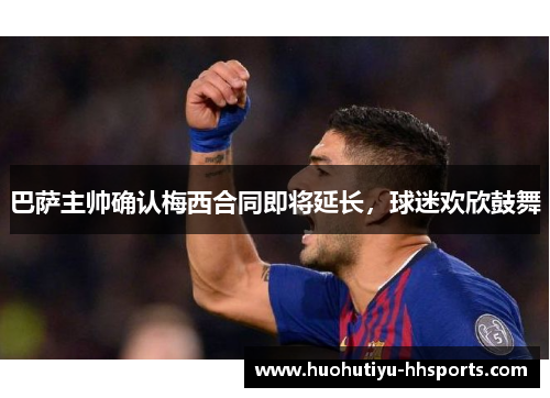 巴萨主帅确认梅西合同即将延长，球迷欢欣鼓舞