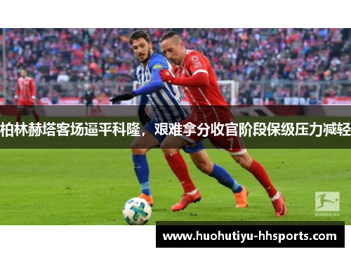 柏林赫塔客场逼平科隆，艰难拿分收官阶段保级压力减轻