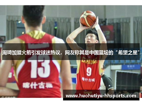 周琦加盟火箭引发球迷热议，网友称其是中国篮坛的“希望之星”