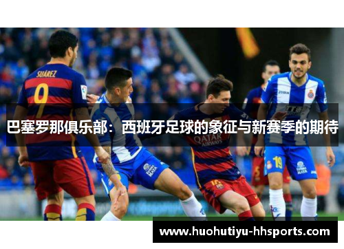 巴塞罗那俱乐部：西班牙足球的象征与新赛季的期待