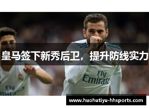 皇马签下新秀后卫，提升防线实力
