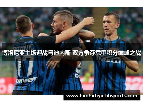 博洛尼亚主场迎战乌迪内斯 双方争夺意甲积分巅峰之战