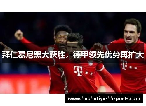 拜仁慕尼黑大获胜，德甲领先优势再扩大