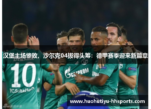 汉堡主场惨败，沙尔克04拔得头筹：德甲赛季迎来新篇章