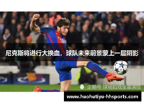 尼克斯将进行大换血，球队未来前景蒙上一层阴影