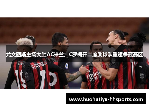 尤文图斯主场大胜AC米兰，C罗梅开二度助球队重返争冠赛区