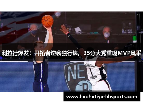 利拉德爆发！开拓者逆袭独行侠，35分大秀重现MVP风采