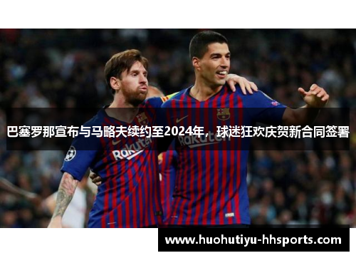 巴塞罗那宣布与马略夫续约至2024年，球迷狂欢庆贺新合同签署