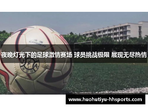 夜晚灯光下的足球激情赛场 球员挑战极限 展现无尽热情