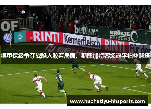 德甲保级争夺战陷入胶着局面，斯图加特客场逼平柏林赫塔