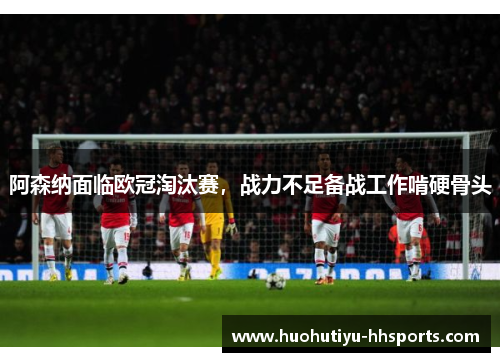 阿森纳面临欧冠淘汰赛，战力不足备战工作啃硬骨头