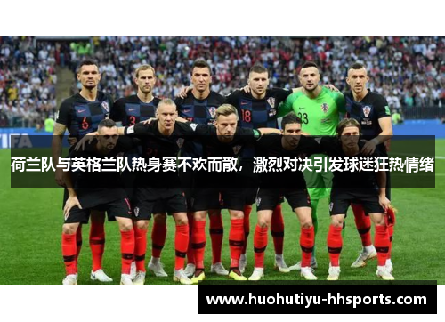 荷兰队与英格兰队热身赛不欢而散，激烈对决引发球迷狂热情绪
