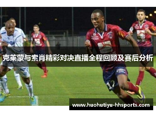 克莱蒙与索肖精彩对决直播全程回顾及赛后分析